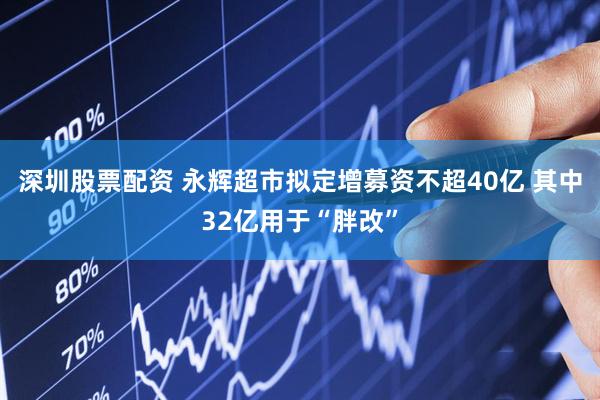 深圳股票配资 永辉超市拟定增募资不超40亿 其中32亿用于“胖改”