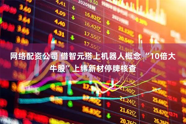 网络配资公司 借智元搭上机器人概念 “10倍大牛股”上纬新材停牌核查