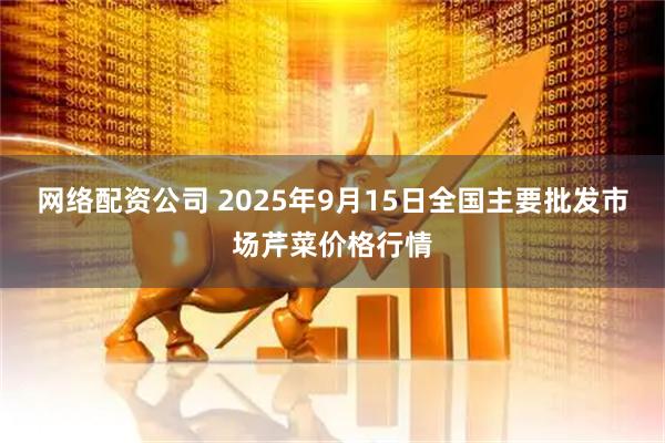 网络配资公司 2025年9月15日全国主要批发市场芹菜价格行情