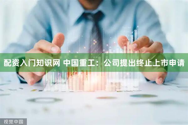 配资入门知识网 中国重工：公司提出终止上市申请