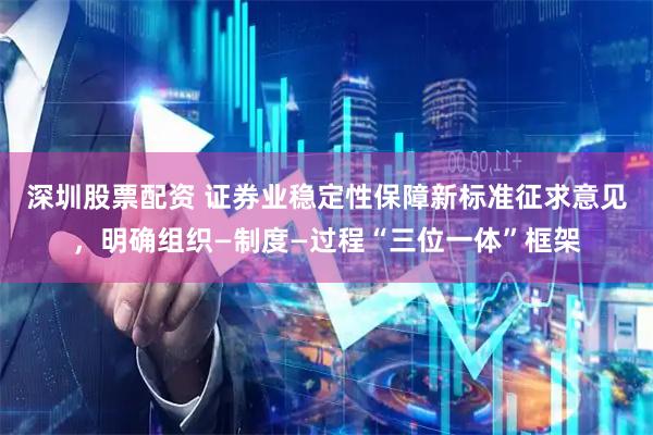 深圳股票配资 证券业稳定性保障新标准征求意见，明确组织—制度—过程“三位一体”框架