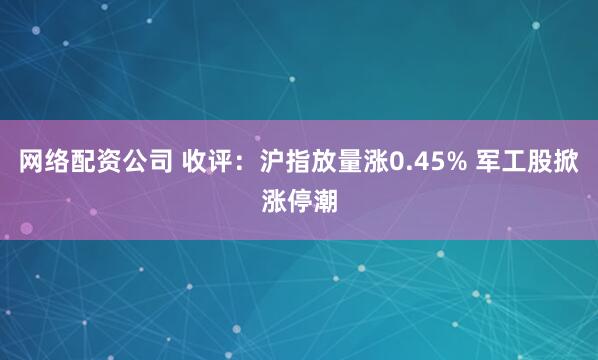 网络配资公司 收评：沪指放量涨0.45% 军工股掀涨停潮