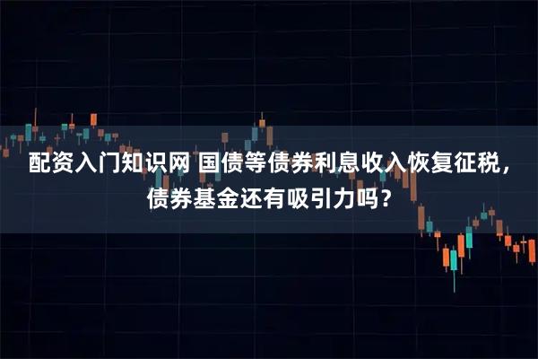 配资入门知识网 国债等债券利息收入恢复征税，债券基金还有吸引力吗？
